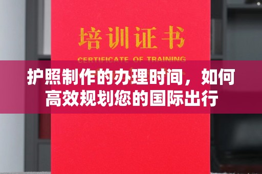 金华护照制作的办理时间，如何高效规划您的国际出行